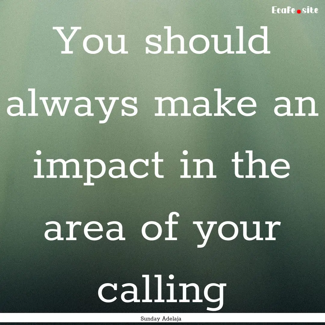 You should always make an impact in the area.... : Quote by Sunday Adelaja