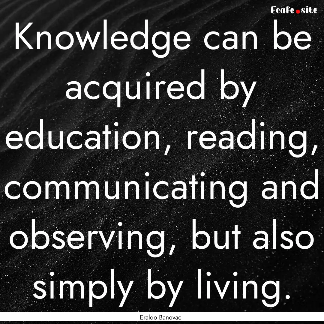 Knowledge can be acquired by education, reading,.... : Quote by Eraldo Banovac