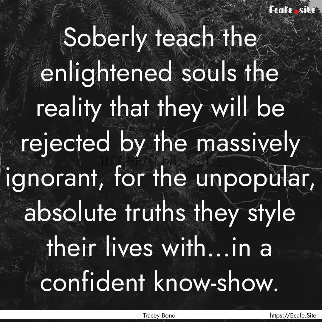 Soberly teach the enlightened souls the reality.... : Quote by Tracey Bond