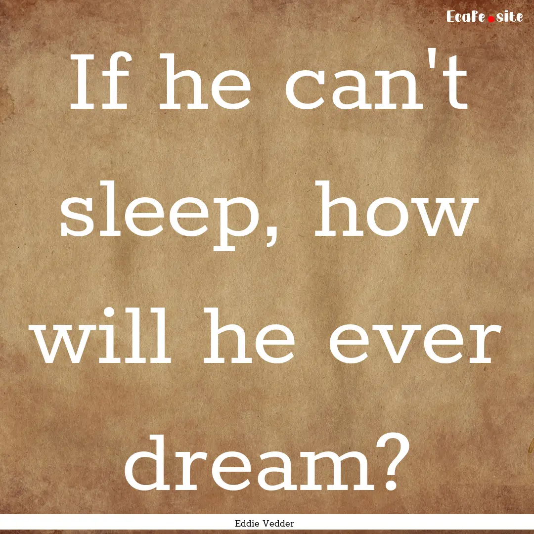 If he can't sleep, how will he ever dream?.... : Quote by Eddie Vedder