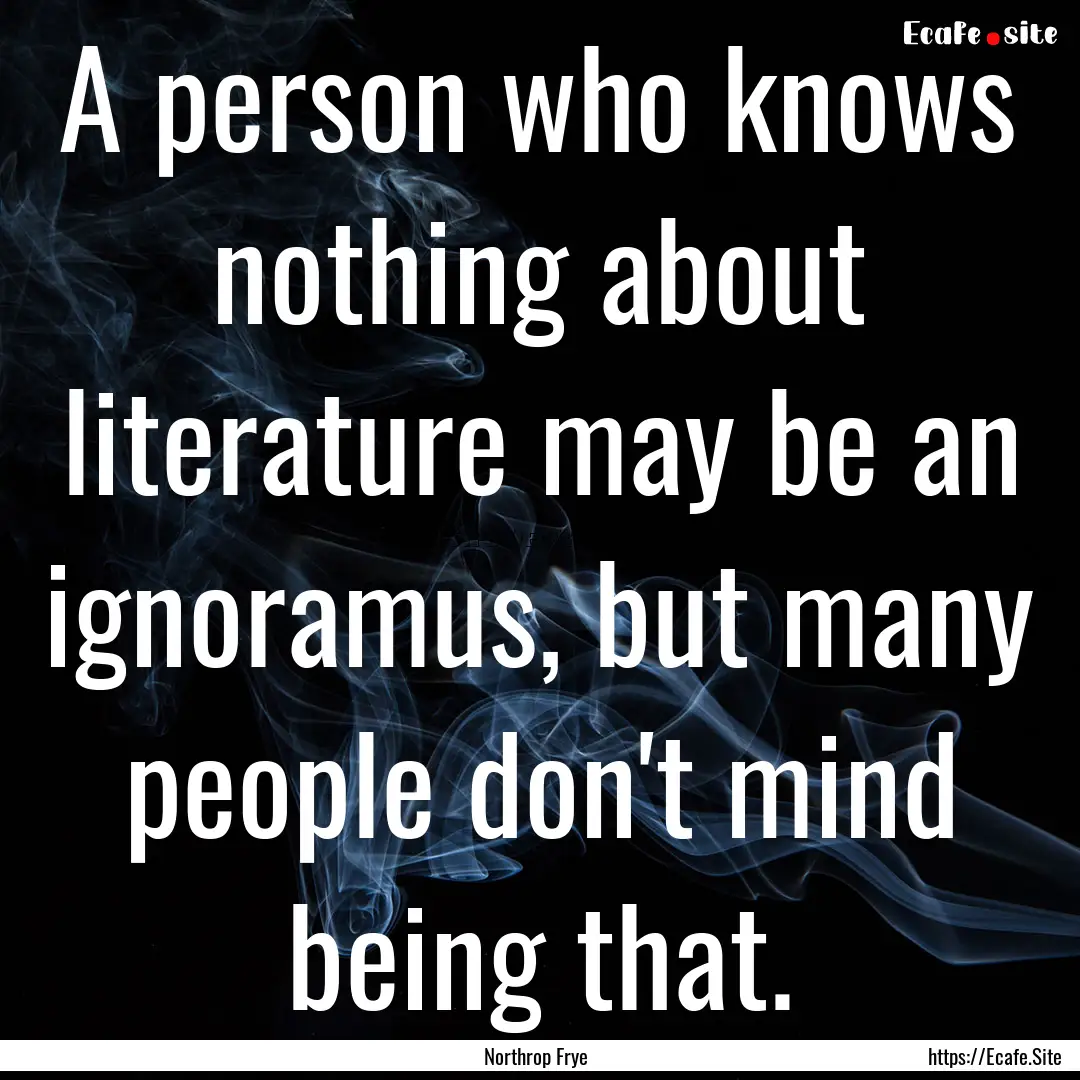 A person who knows nothing about literature.... : Quote by Northrop Frye