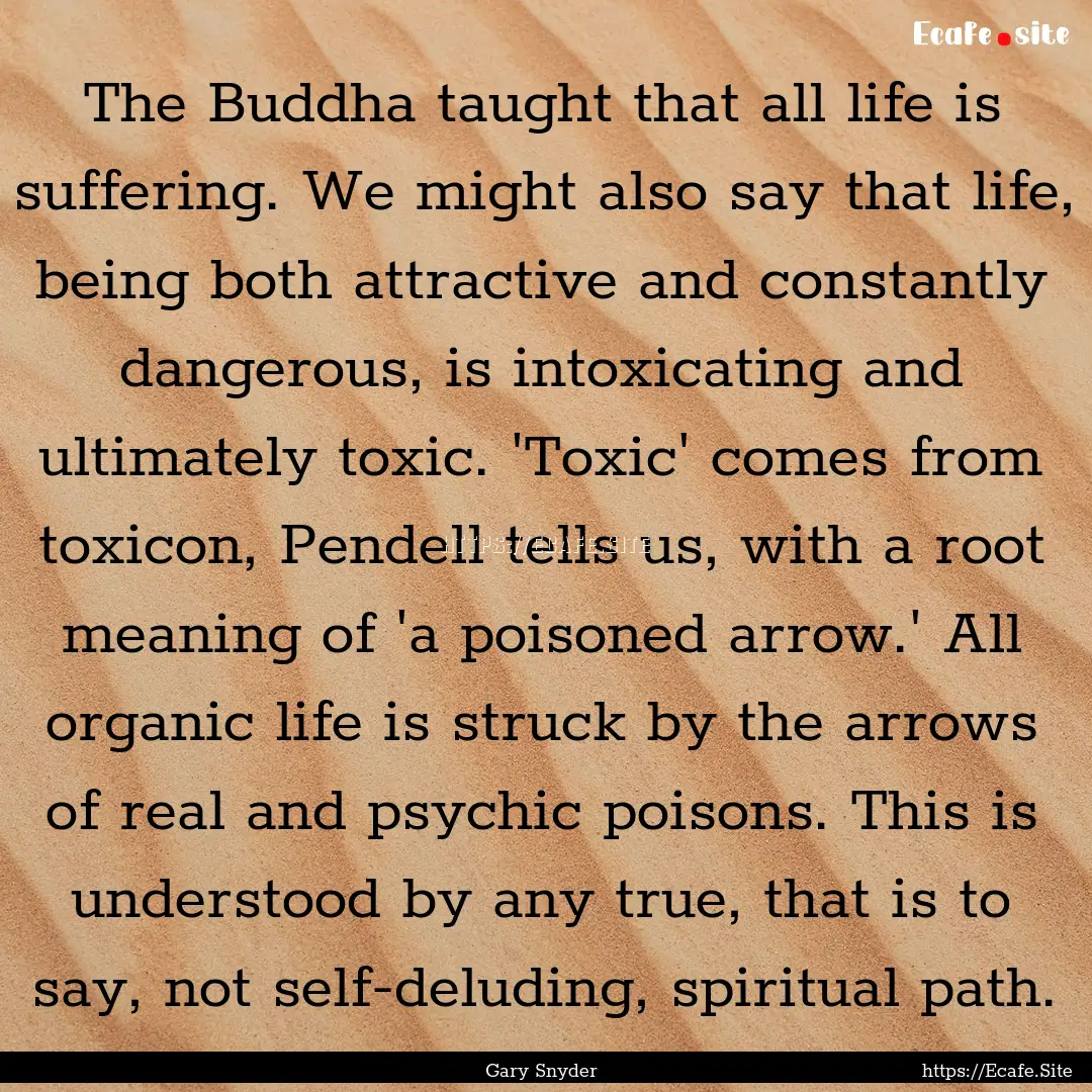 The Buddha taught that all life is suffering..... : Quote by Gary Snyder