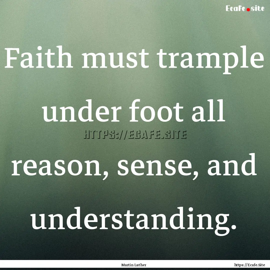 Faith must trample under foot all reason,.... : Quote by Martin Luther