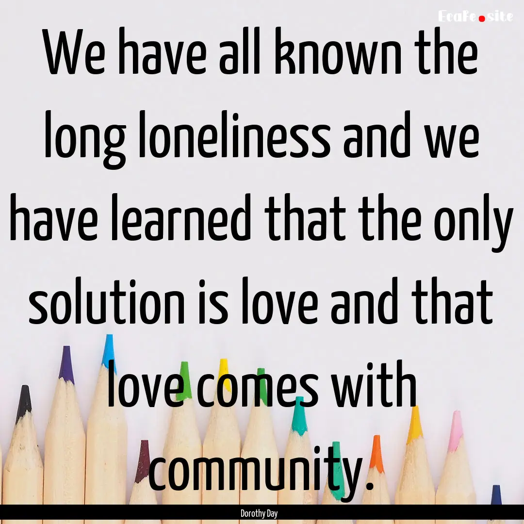 We have all known the long loneliness and.... : Quote by Dorothy Day