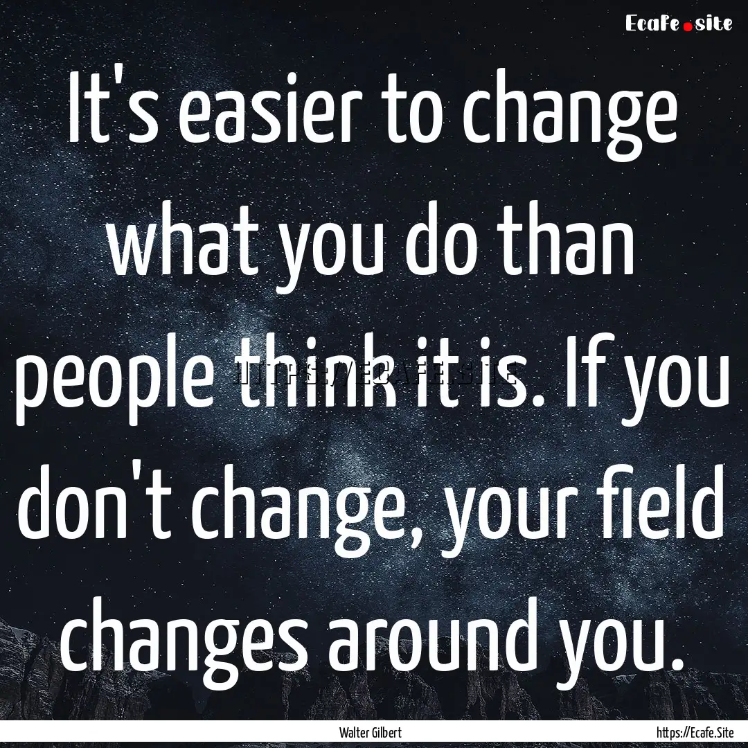 It's easier to change what you do than people.... : Quote by Walter Gilbert