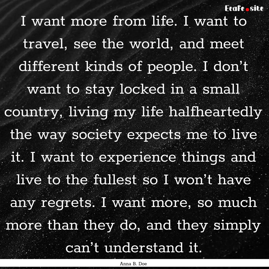 I want more from life. I want to travel,.... : Quote by Anna B. Doe