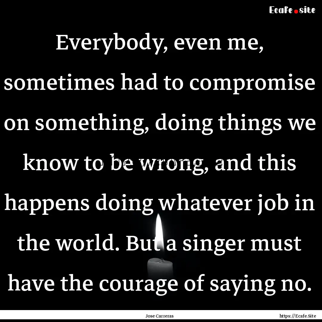 Everybody, even me, sometimes had to compromise.... : Quote by Jose Carreras