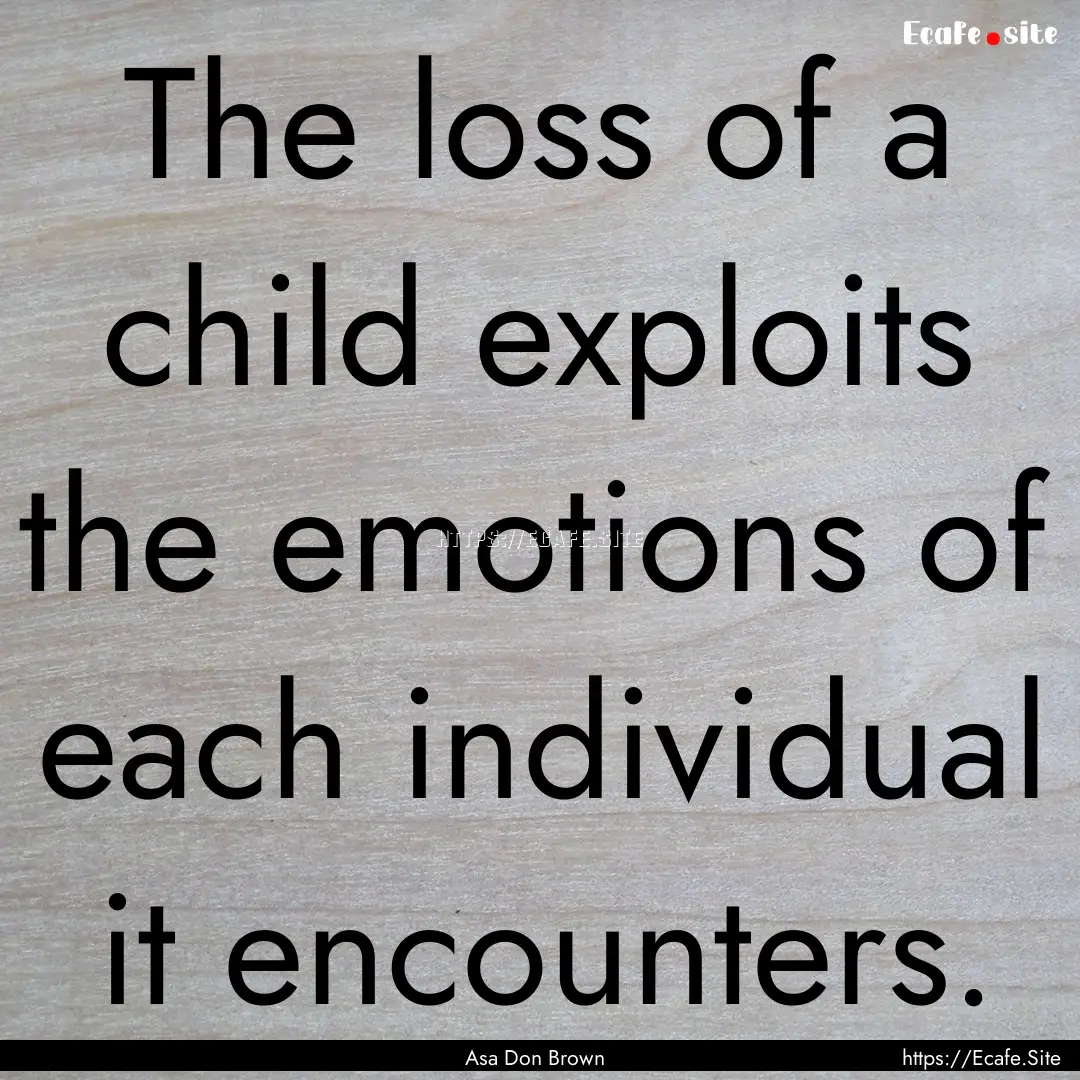 The loss of a child exploits the emotions.... : Quote by Asa Don Brown