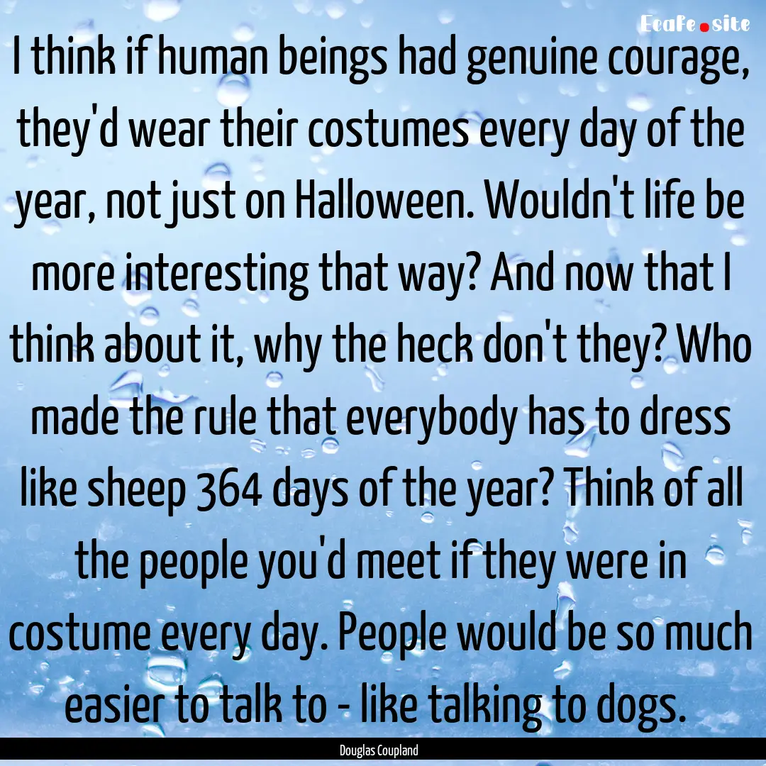 I think if human beings had genuine courage,.... : Quote by Douglas Coupland