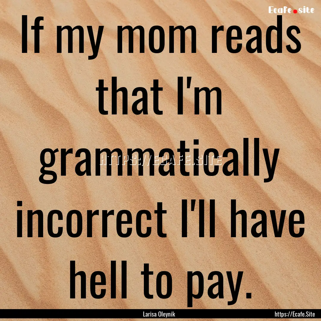 If my mom reads that I'm grammatically incorrect.... : Quote by Larisa Oleynik