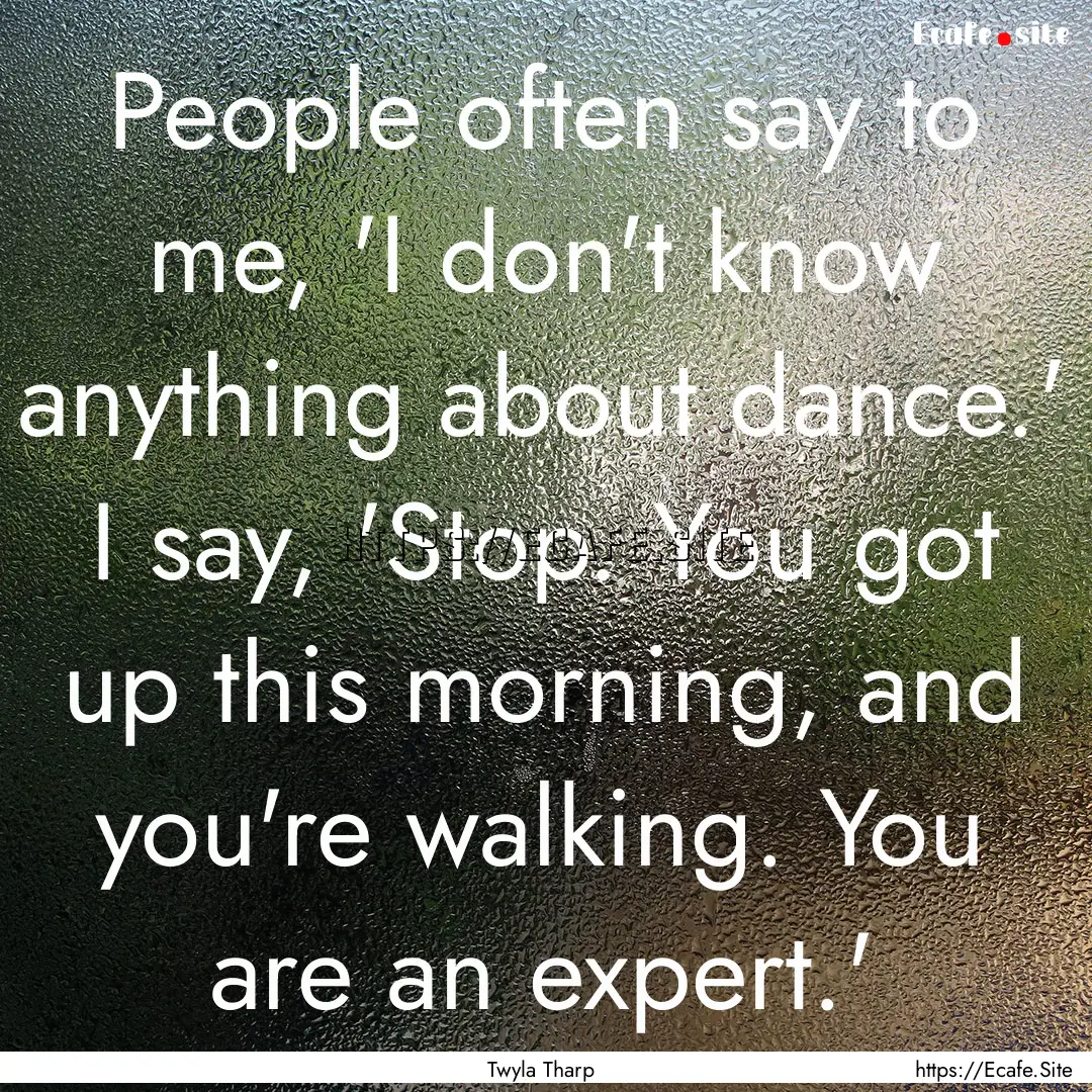 People often say to me, 'I don't know anything.... : Quote by Twyla Tharp