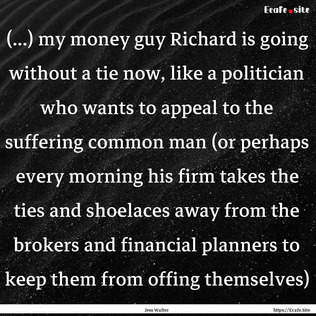 (…) my money guy Richard is going without.... : Quote by Jess Walter