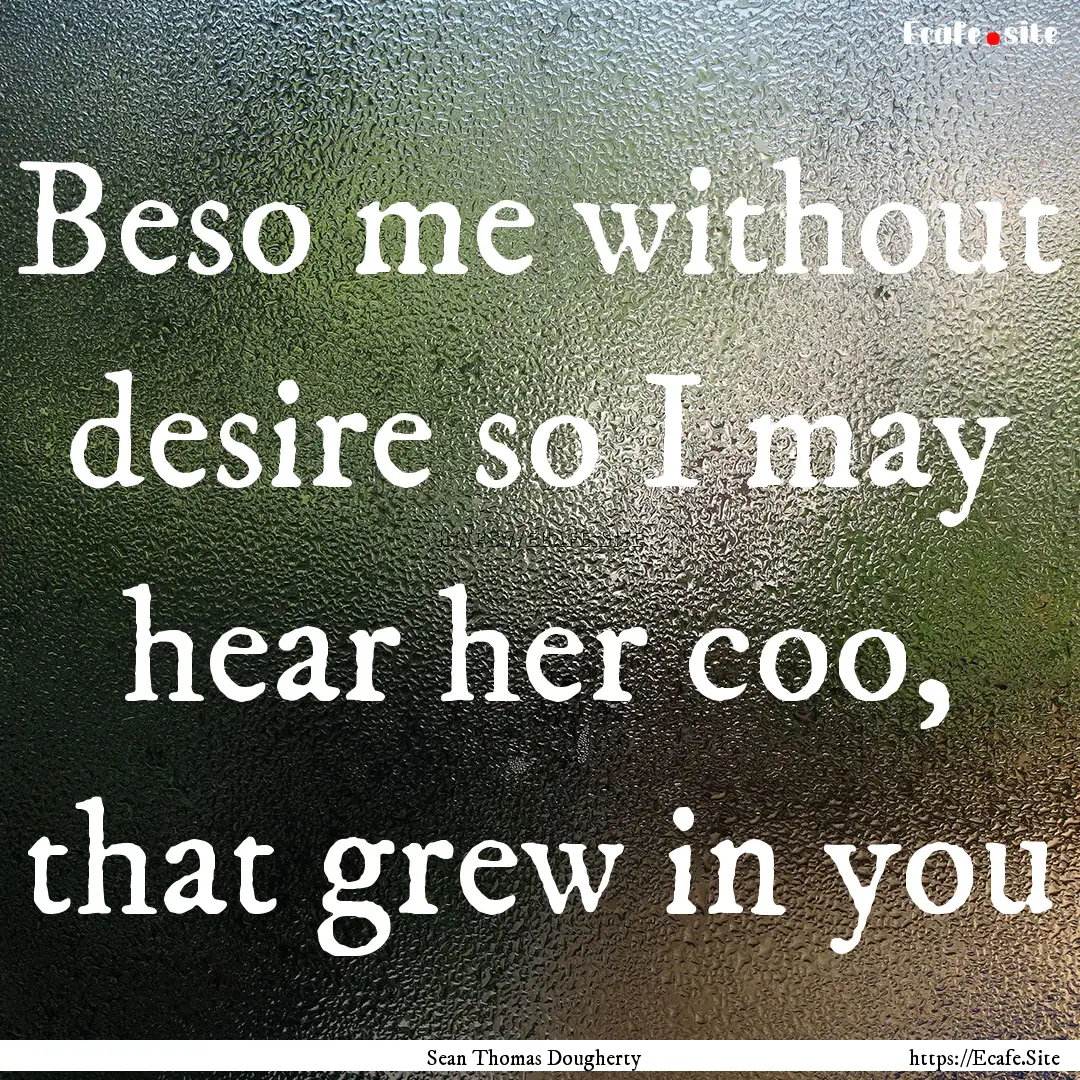 Beso me without desire so I may hear her.... : Quote by Sean Thomas Dougherty