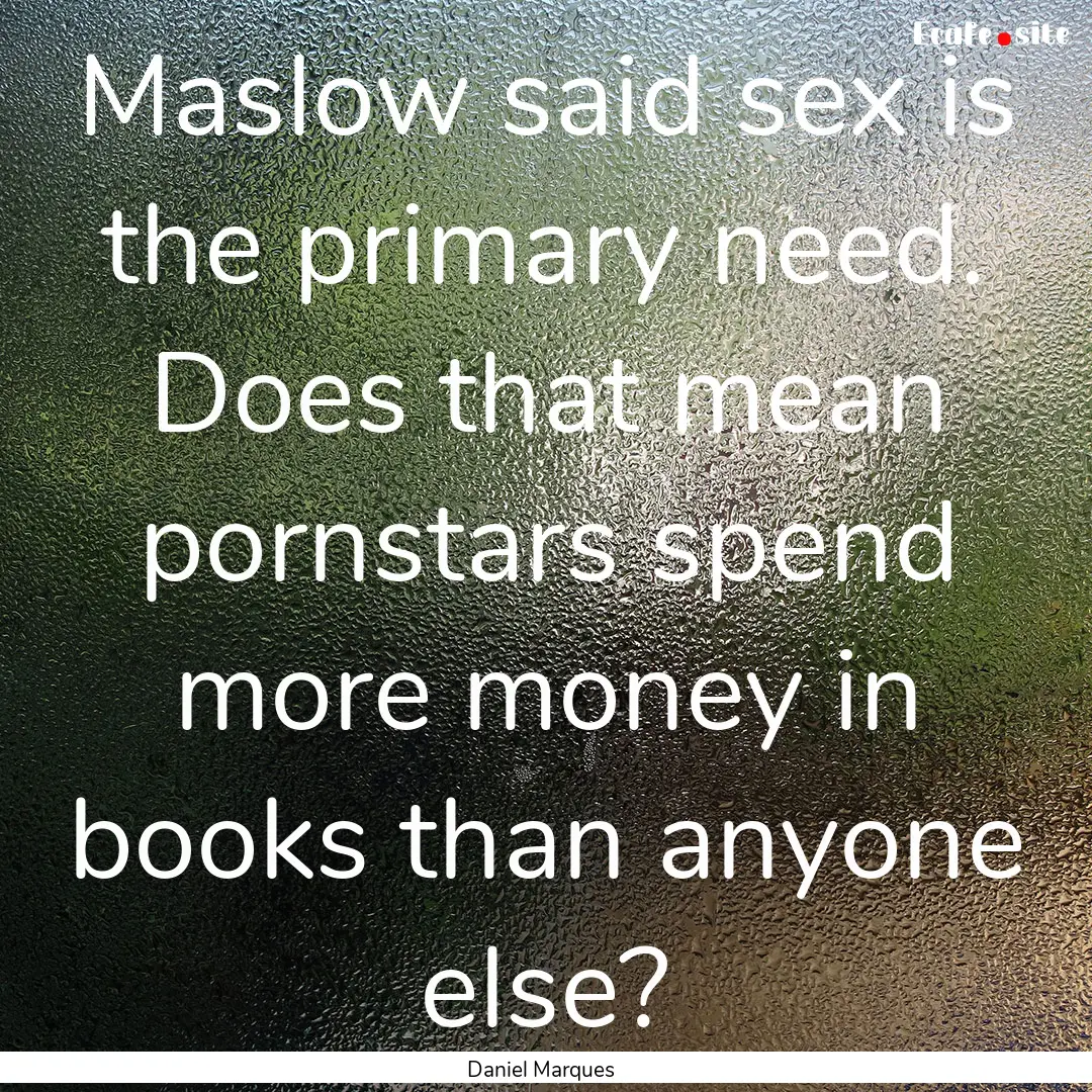 Maslow said sex is the primary need. Does.... : Quote by Daniel Marques