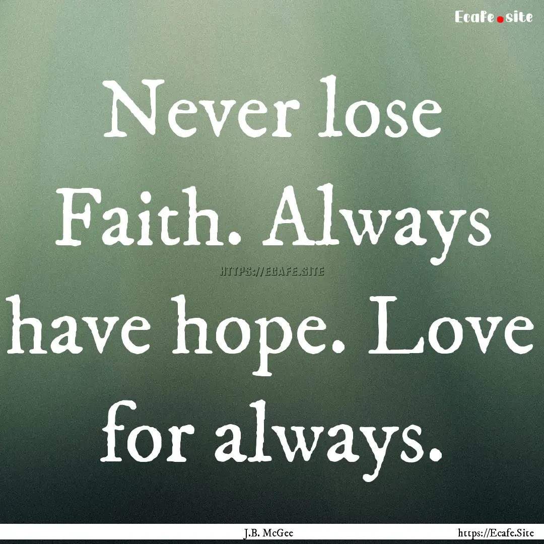 Never lose Faith. Always have hope. Love.... : Quote by J.B. McGee