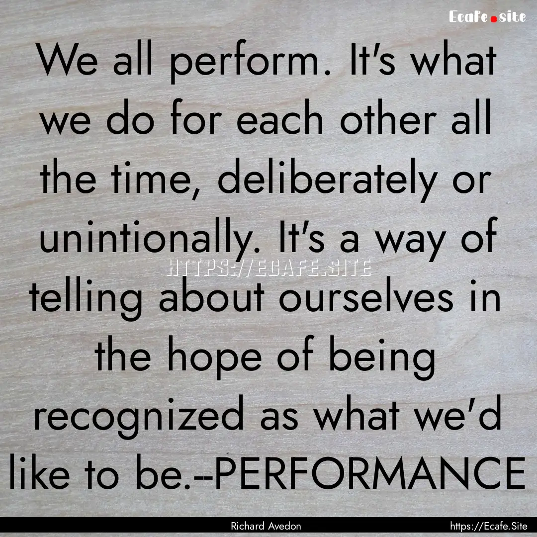 We all perform. It's what we do for each.... : Quote by Richard Avedon