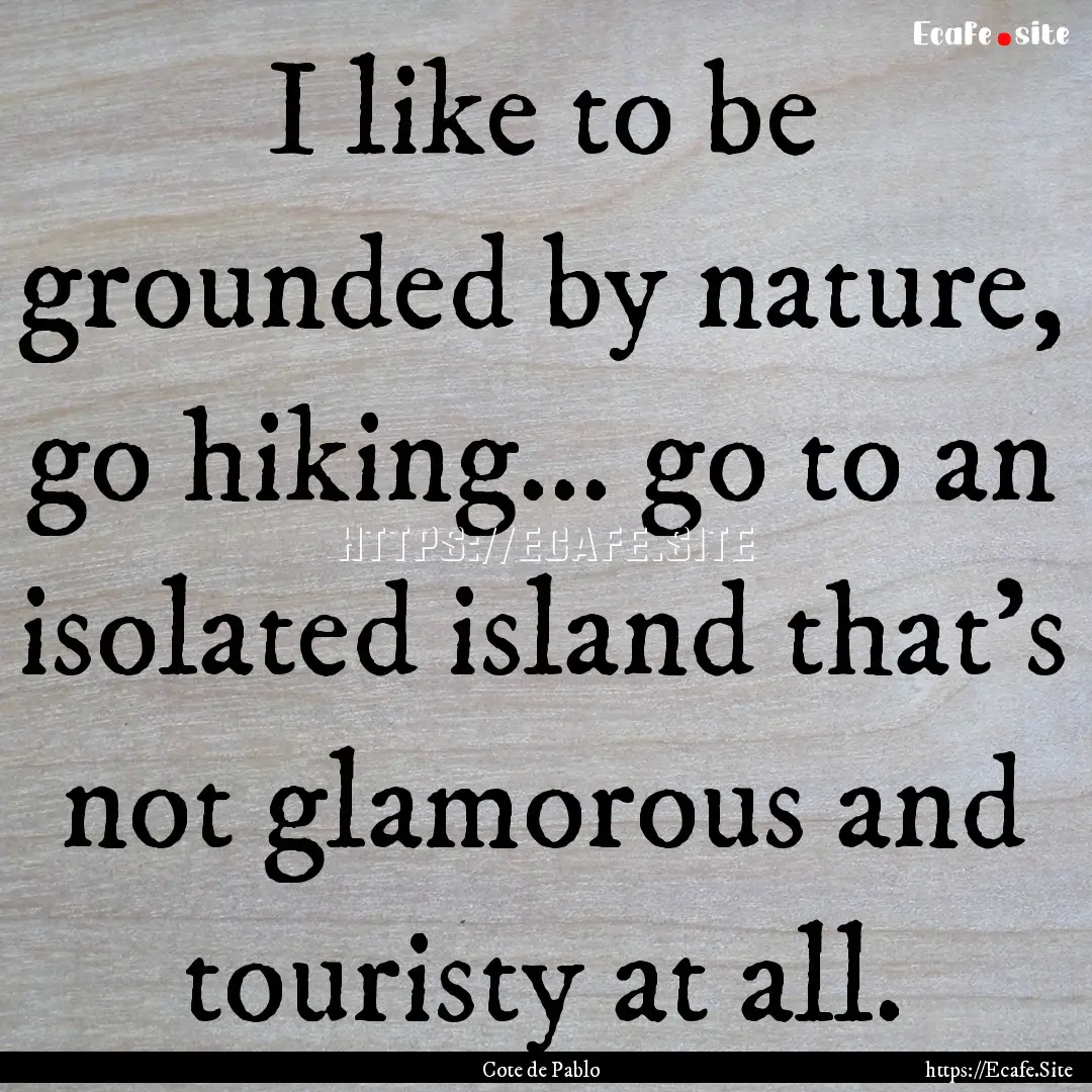 I like to be grounded by nature, go hiking....... : Quote by Cote de Pablo