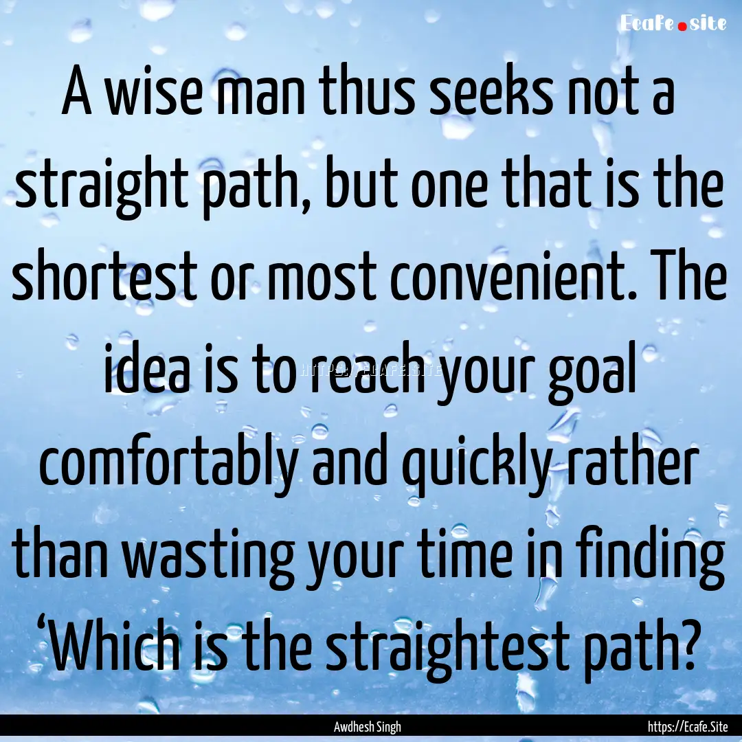 A wise man thus seeks not a straight path,.... : Quote by Awdhesh Singh