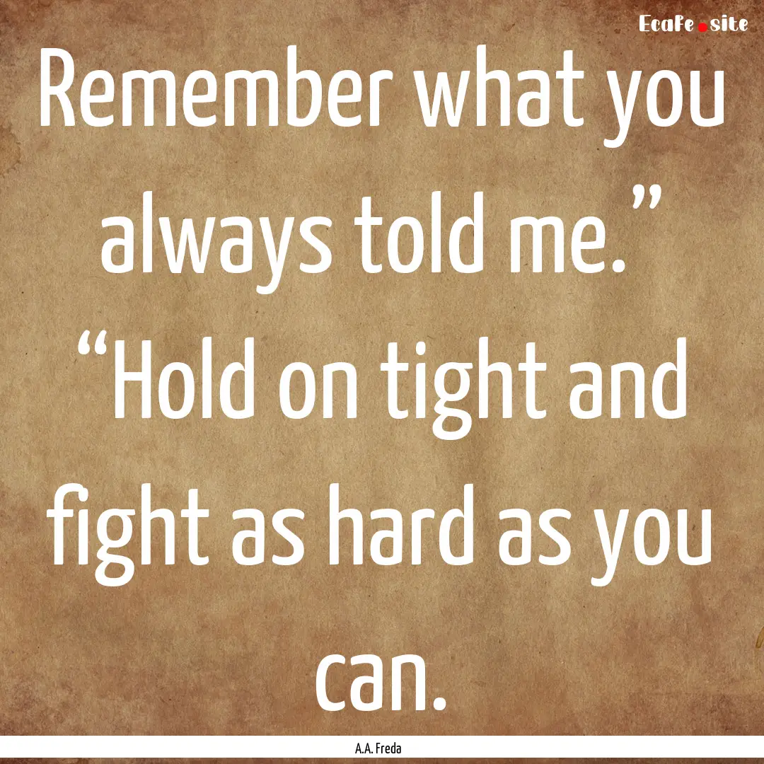 Remember what you always told me.” “Hold.... : Quote by A.A. Freda