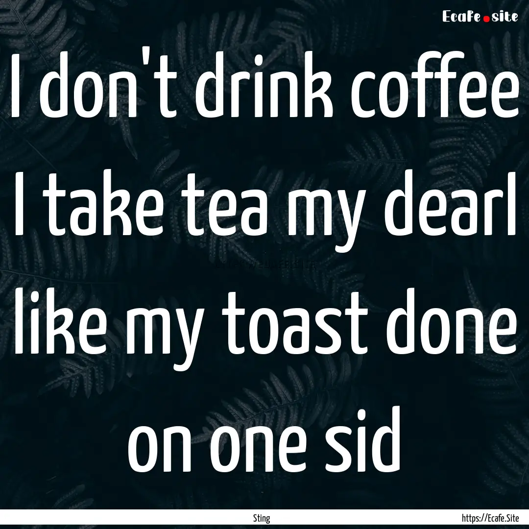 I don't drink coffee I take tea my dearI.... : Quote by Sting