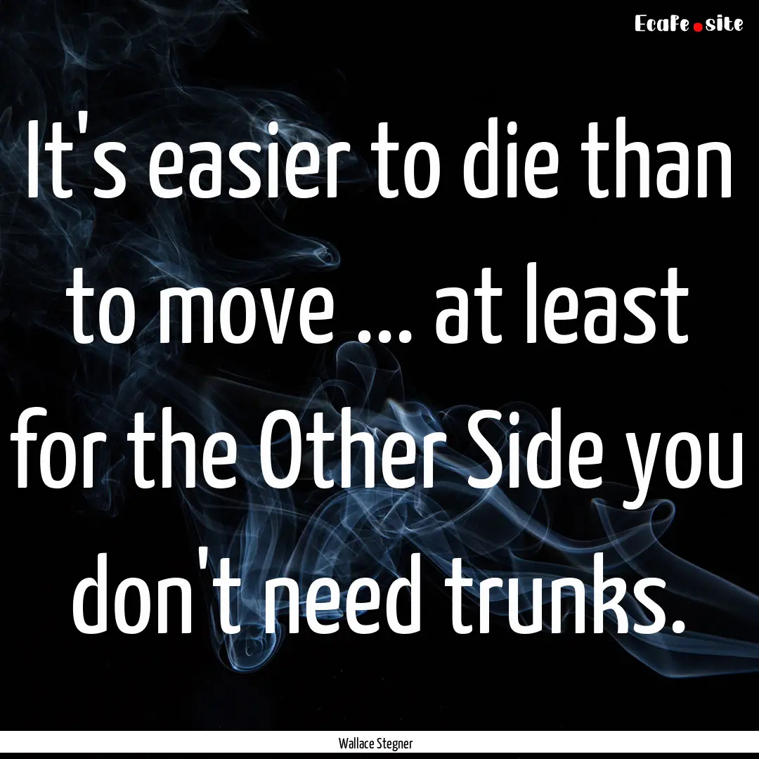 It's easier to die than to move ... at least.... : Quote by Wallace Stegner