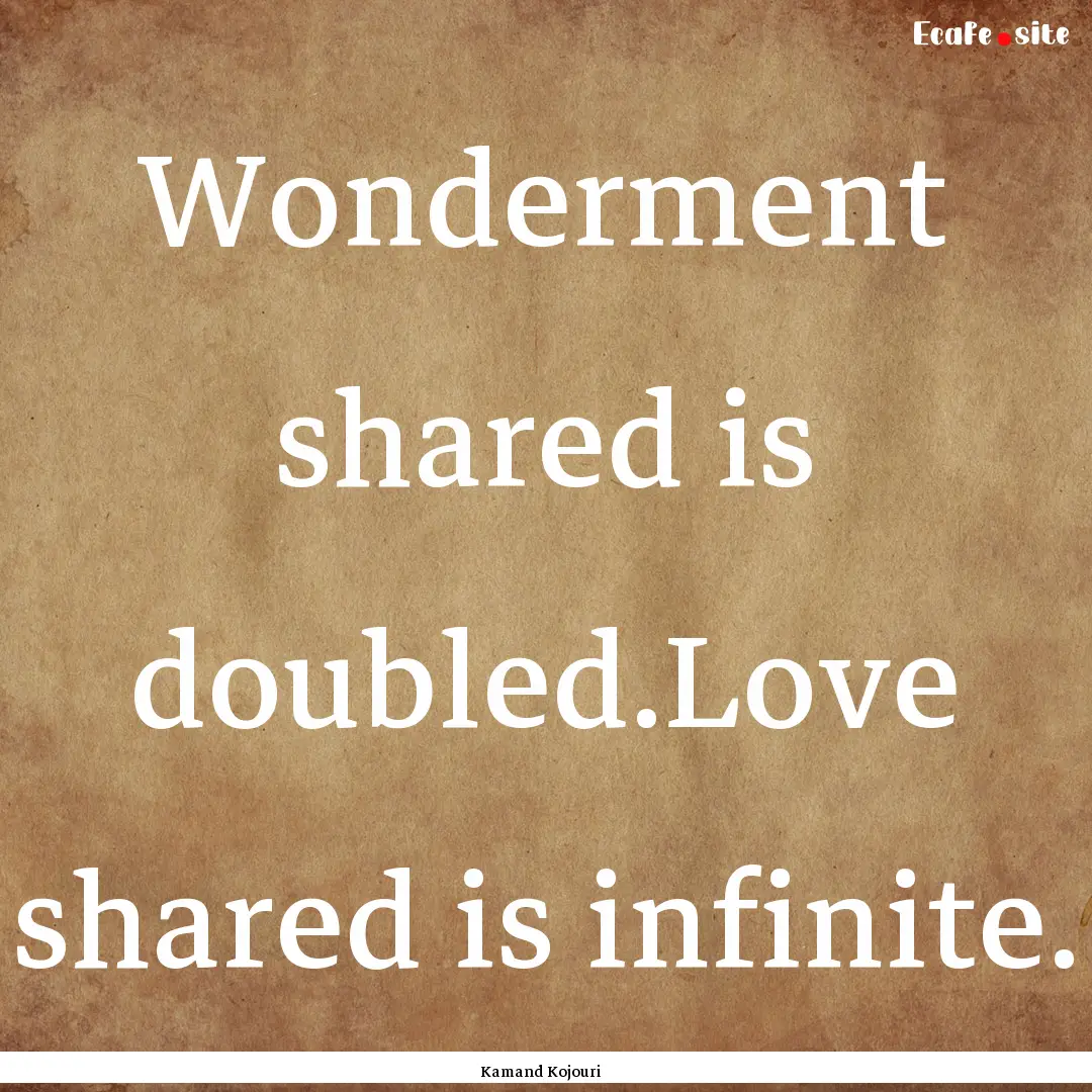 Wonderment shared is doubled.Love shared.... : Quote by Kamand Kojouri