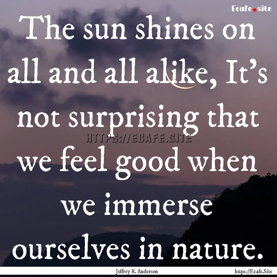 The sun shines on all and all alike, It's.... : Quote by Jeffrey R. Anderson