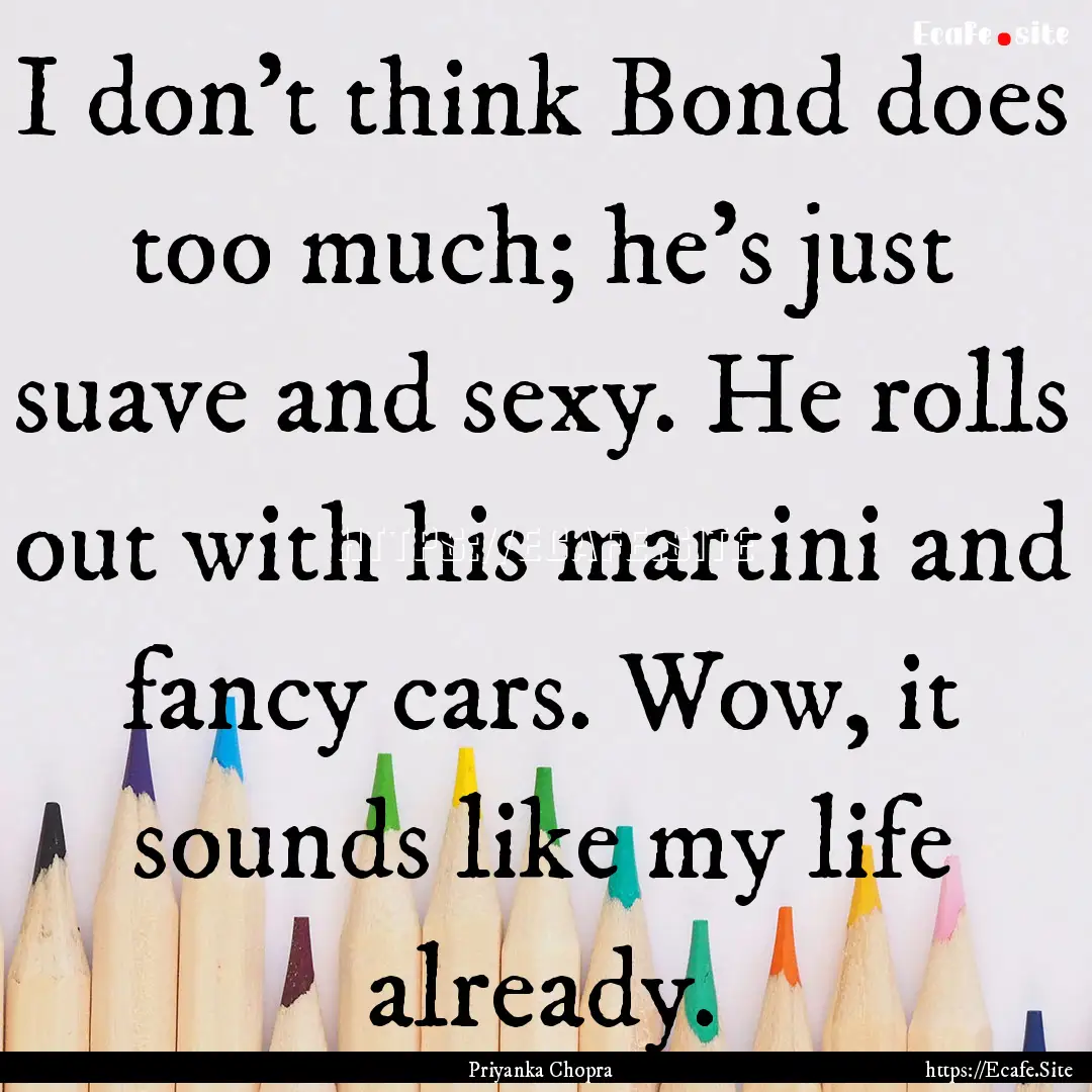 I don't think Bond does too much; he's just.... : Quote by Priyanka Chopra