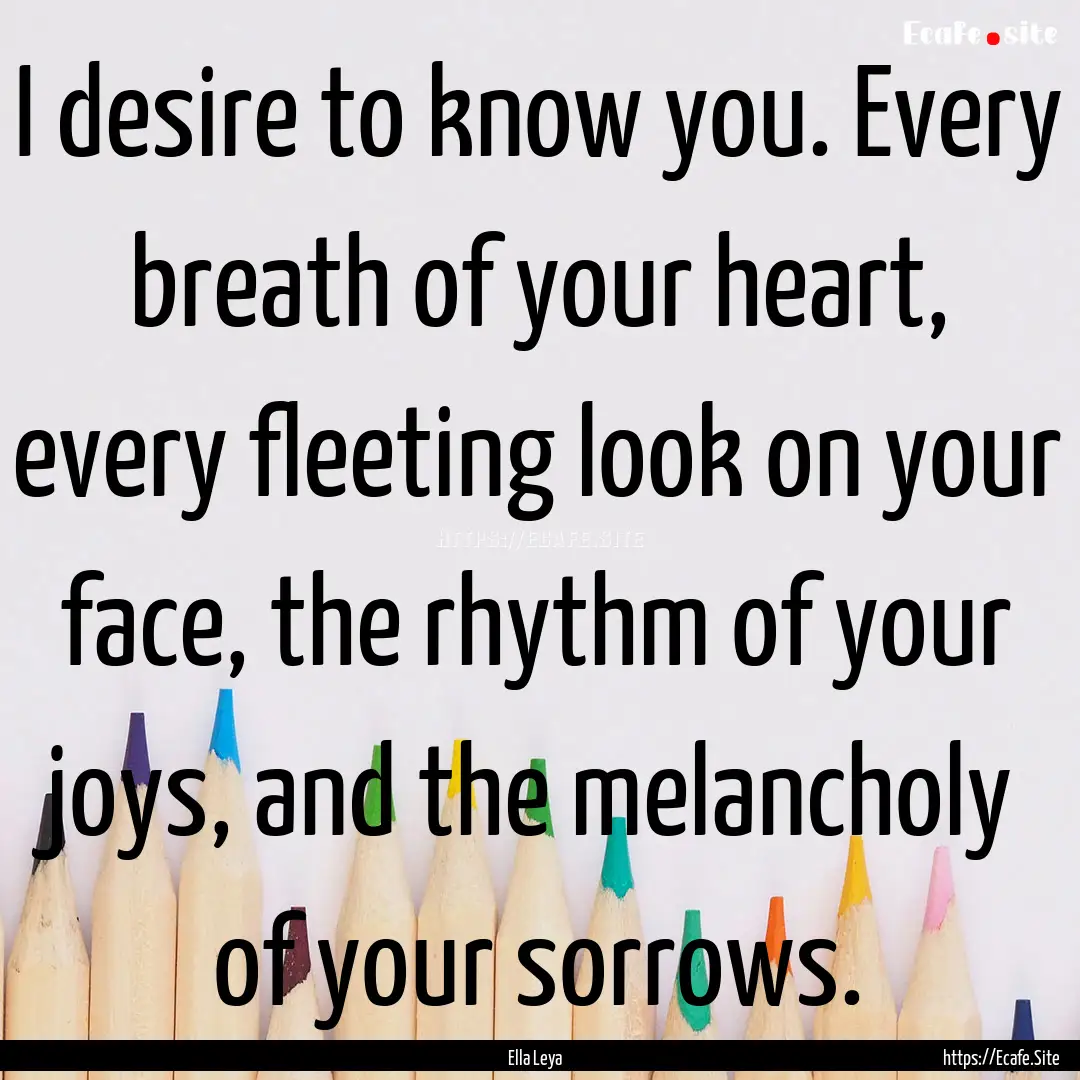 I desire to know you. Every breath of your.... : Quote by Ella Leya