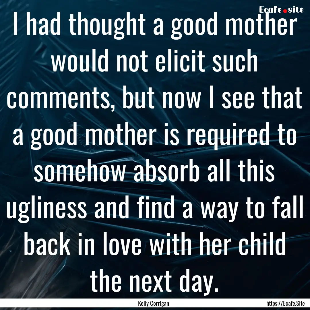 I had thought a good mother would not elicit.... : Quote by Kelly Corrigan