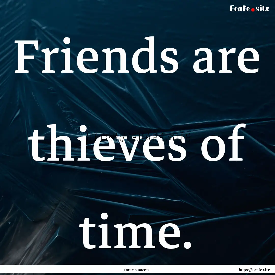 Friends are thieves of time. : Quote by Francis Bacon