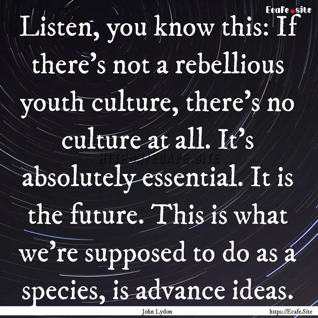 Listen, you know this: If there's not a rebellious.... : Quote by John Lydon