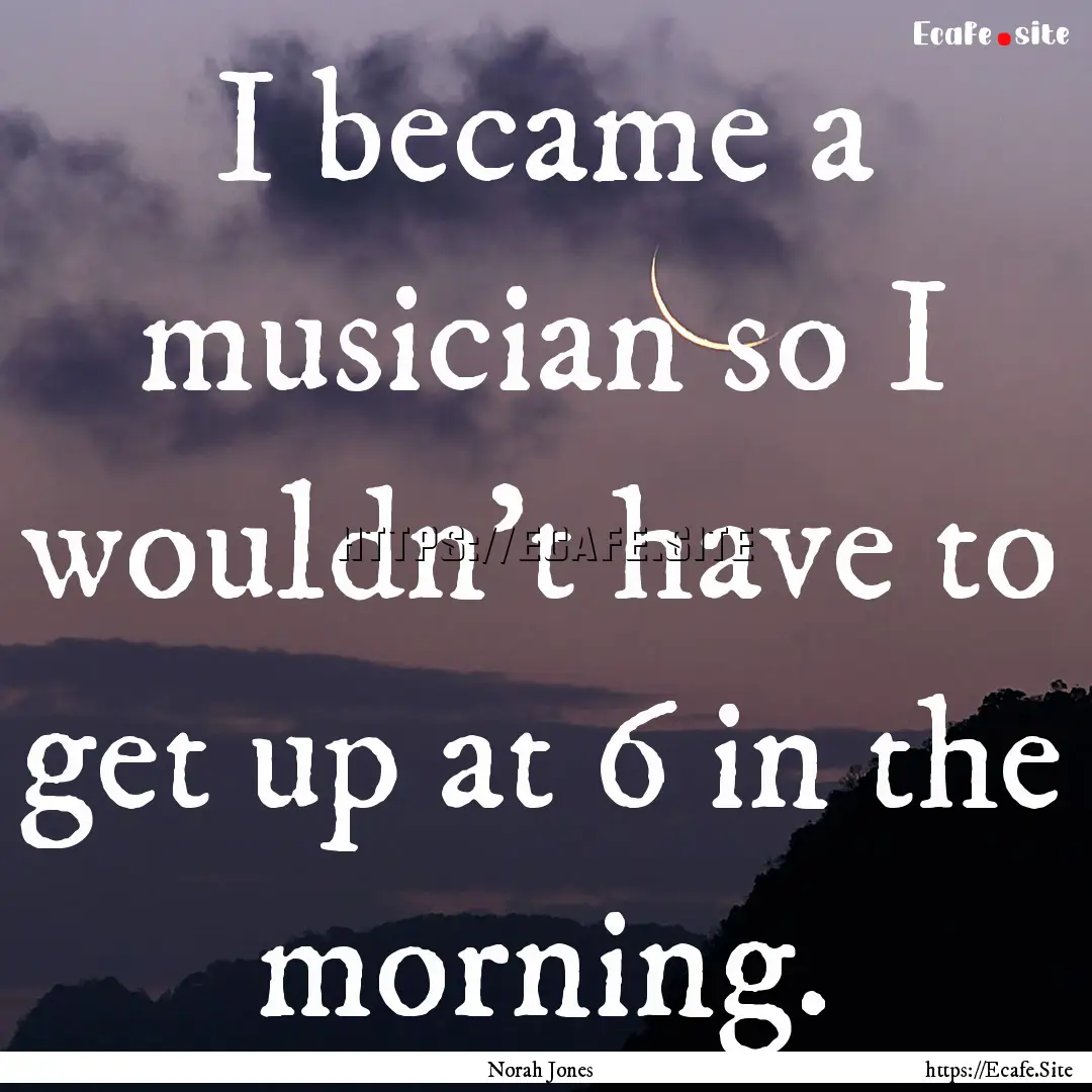 I became a musician so I wouldn't have to.... : Quote by Norah Jones