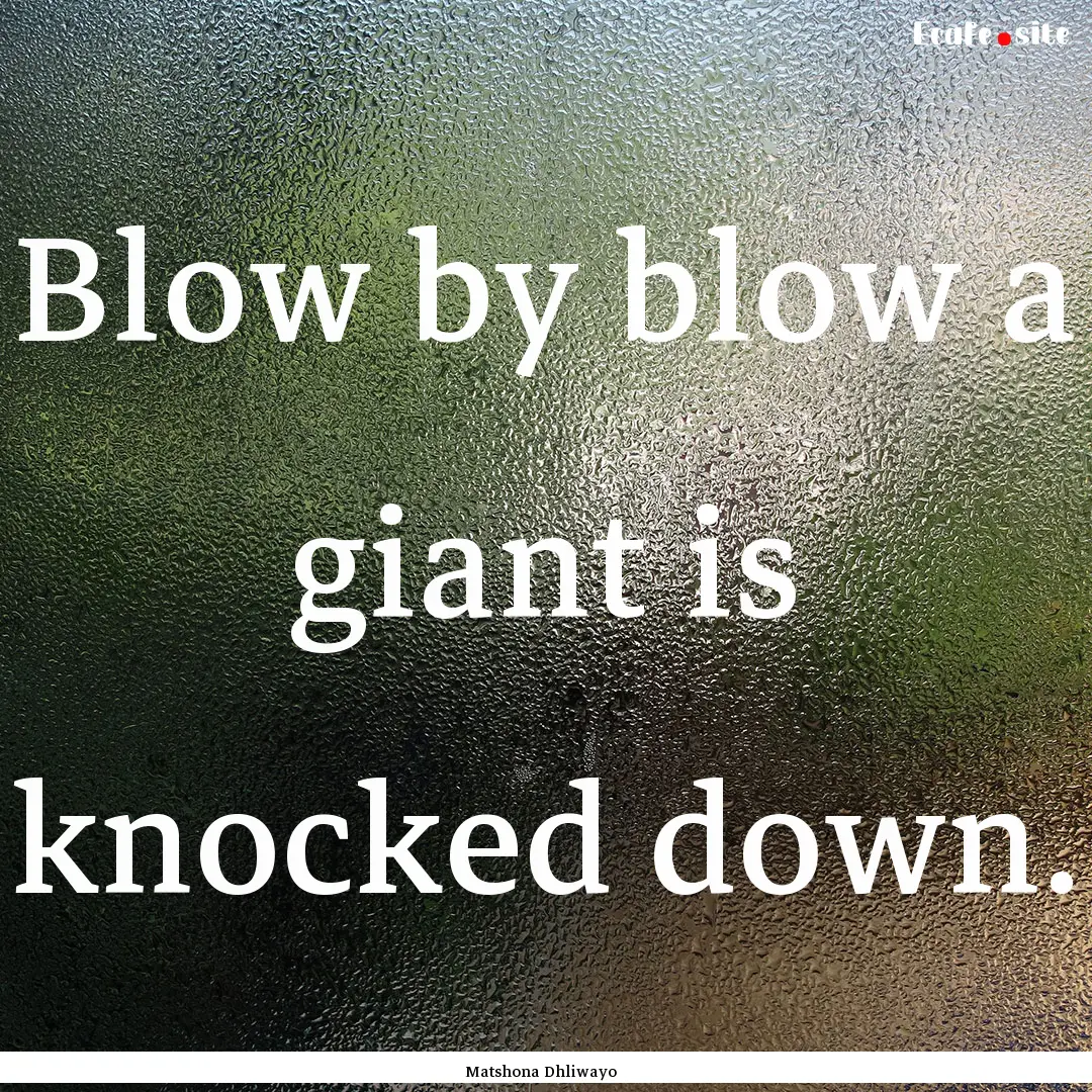 Blow by blow a giant is knocked down. : Quote by Matshona Dhliwayo