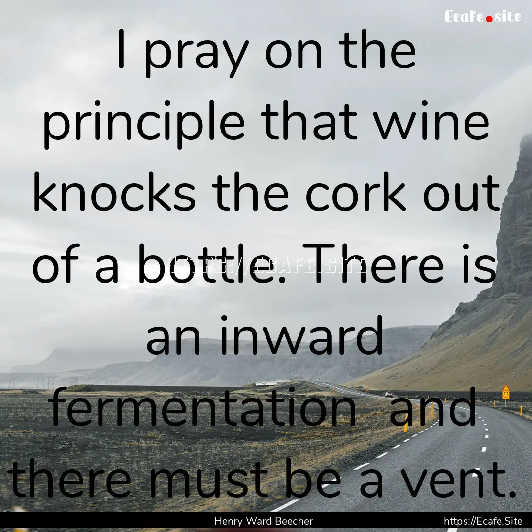 I pray on the principle that wine knocks.... : Quote by Henry Ward Beecher