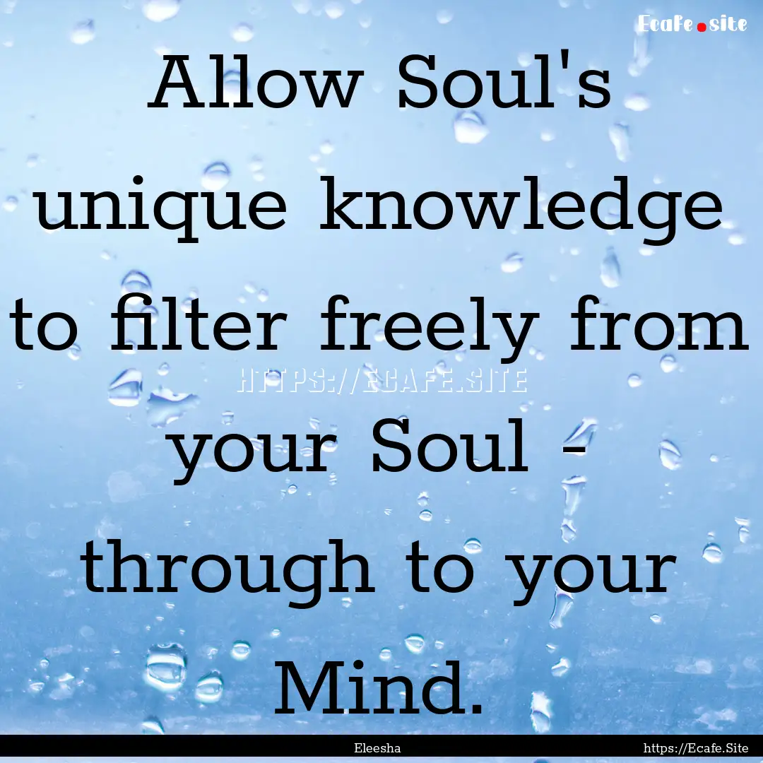 Allow Soul's unique knowledge to filter freely.... : Quote by Eleesha