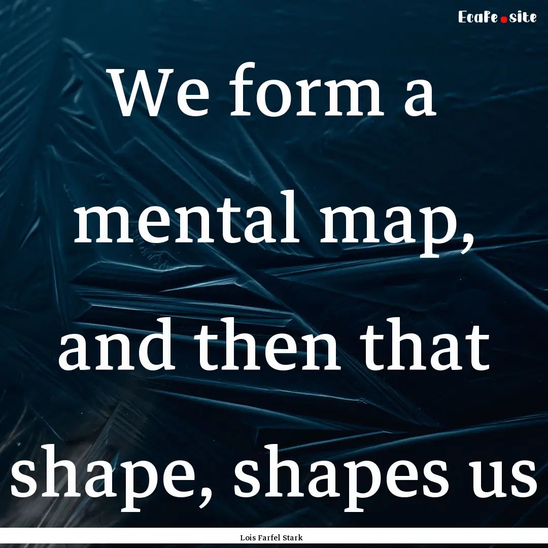 We form a mental map, and then that shape,.... : Quote by Lois Farfel Stark