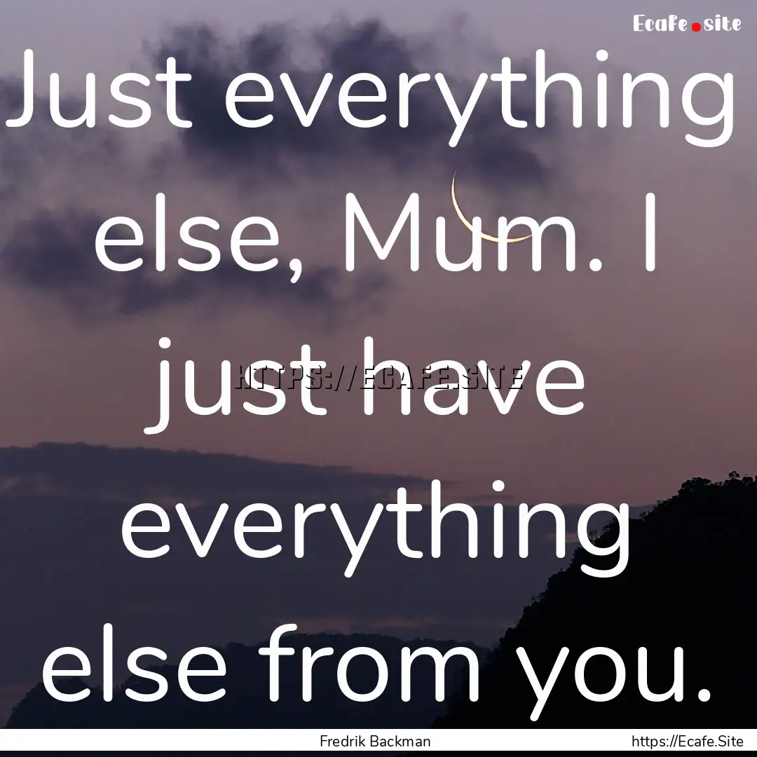 Just everything else, Mum. I just have everything.... : Quote by Fredrik Backman