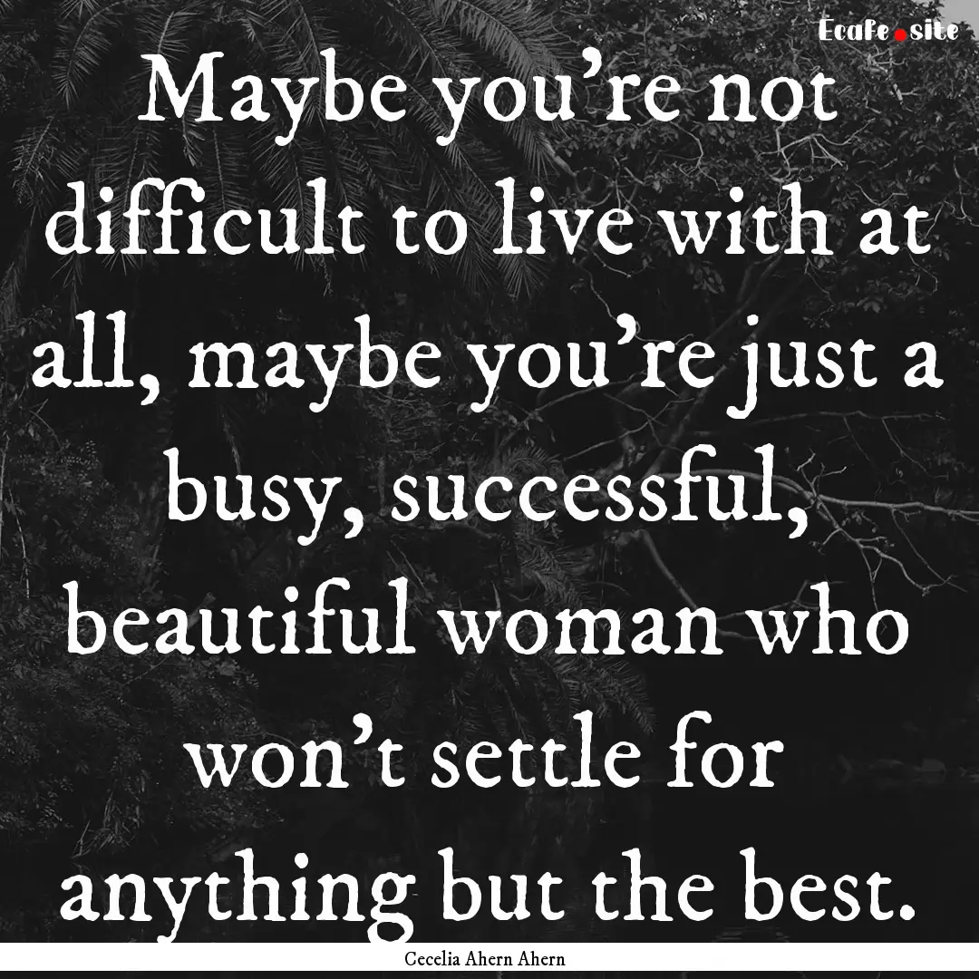 Maybe you're not difficult to live with at.... : Quote by Cecelia Ahern Ahern