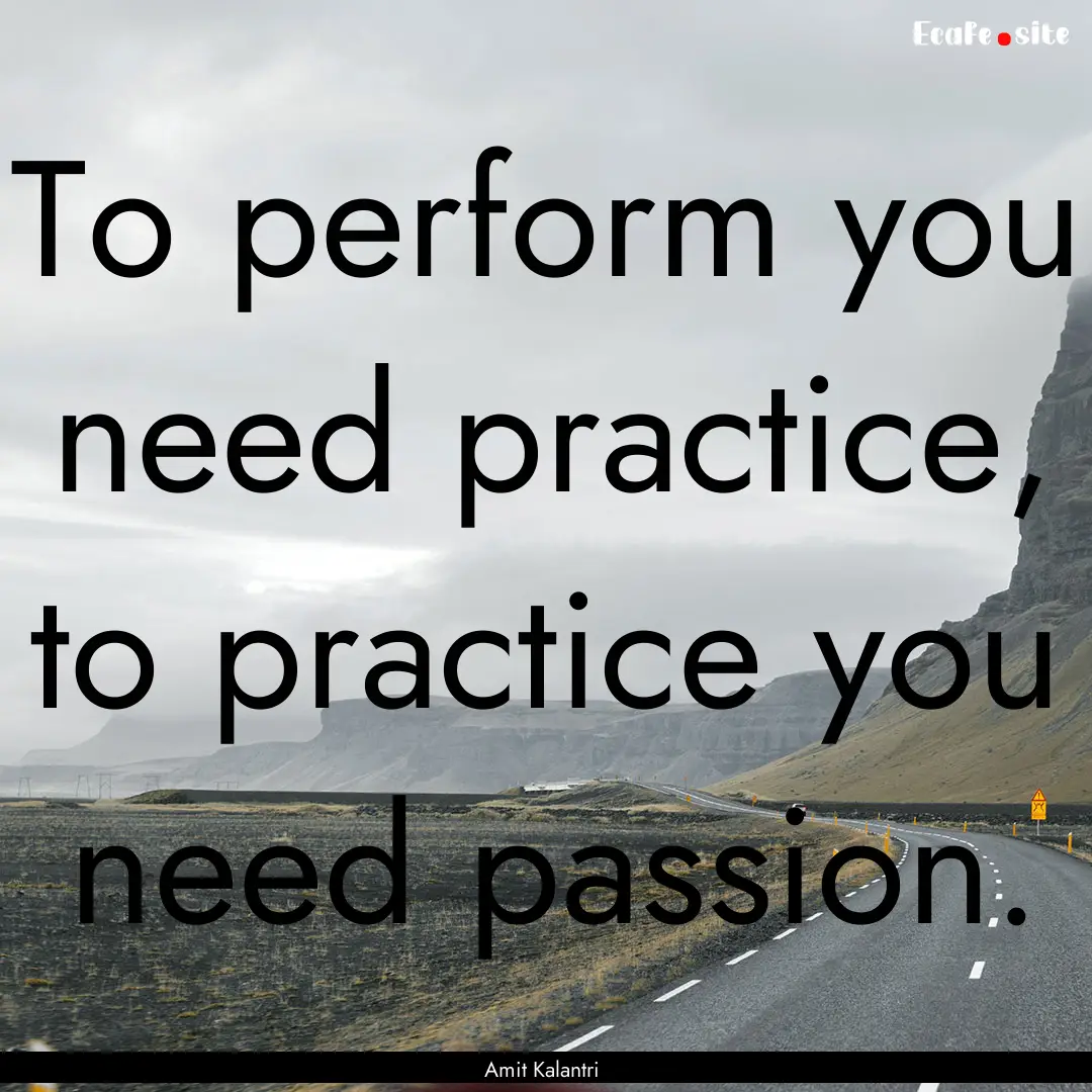 To perform you need practice, to practice.... : Quote by Amit Kalantri