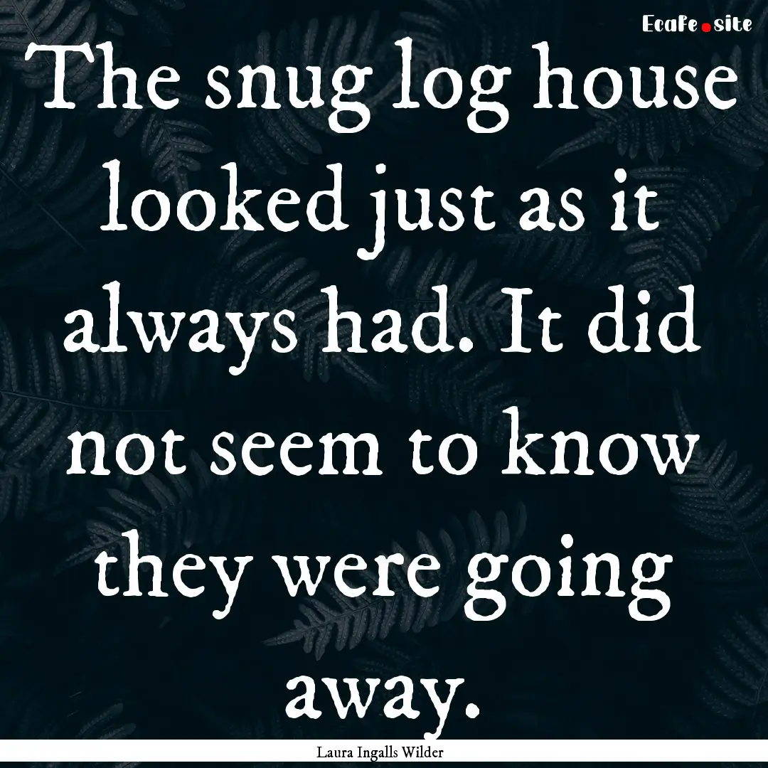 The snug log house looked just as it always.... : Quote by Laura Ingalls Wilder