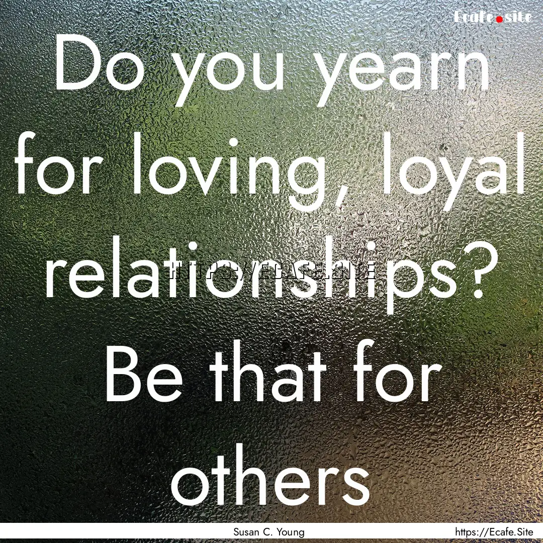 Do you yearn for loving, loyal relationships?.... : Quote by Susan C. Young