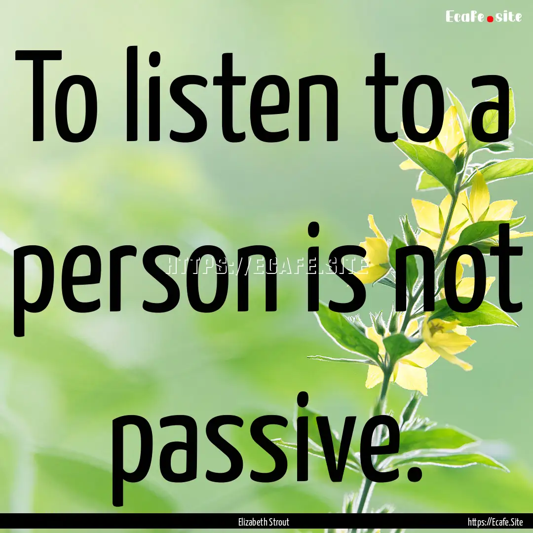 To listen to a person is not passive. : Quote by Elizabeth Strout