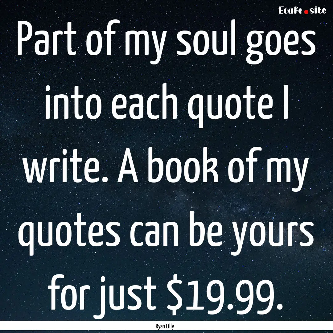 Part of my soul goes into each quote I write..... : Quote by Ryan Lilly