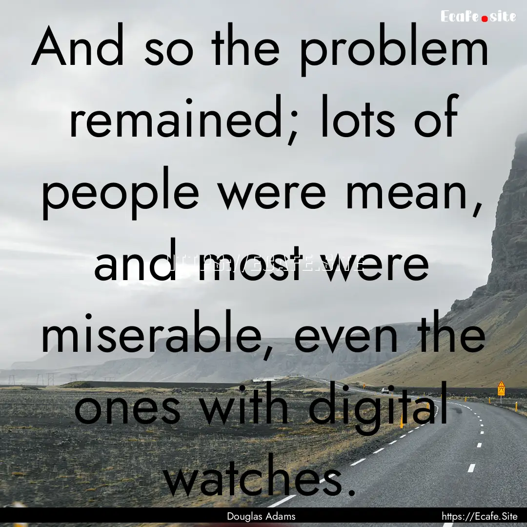 And so the problem remained; lots of people.... : Quote by Douglas Adams