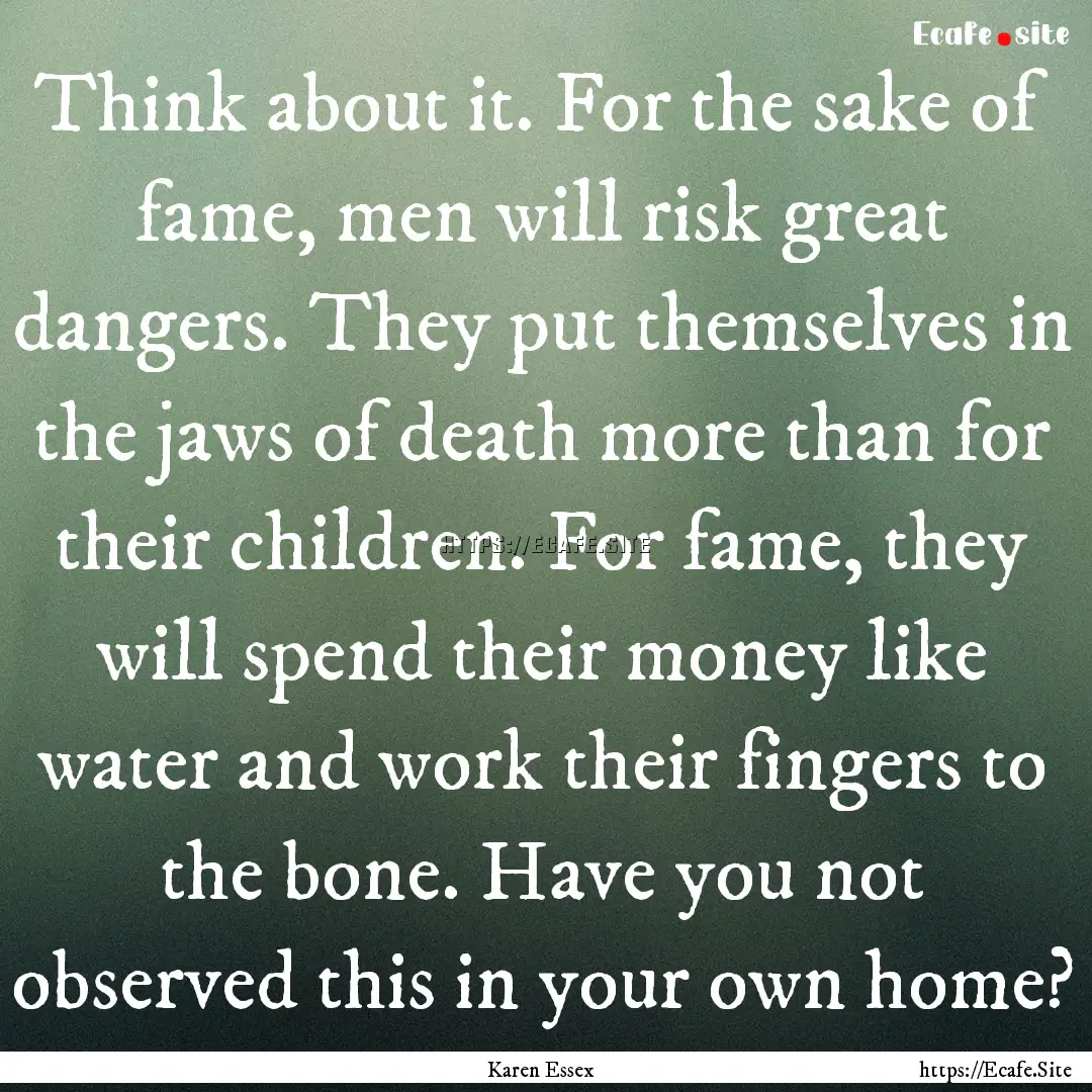 Think about it. For the sake of fame, men.... : Quote by Karen Essex