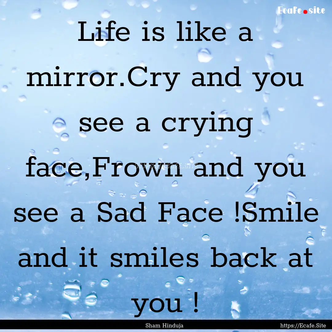 Life is like a mirror.Cry and you see a crying.... : Quote by Sham Hinduja