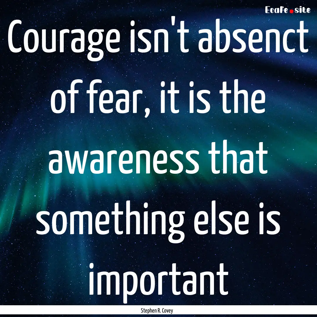 Courage isn't absenct of fear, it is the.... : Quote by Stephen R. Covey