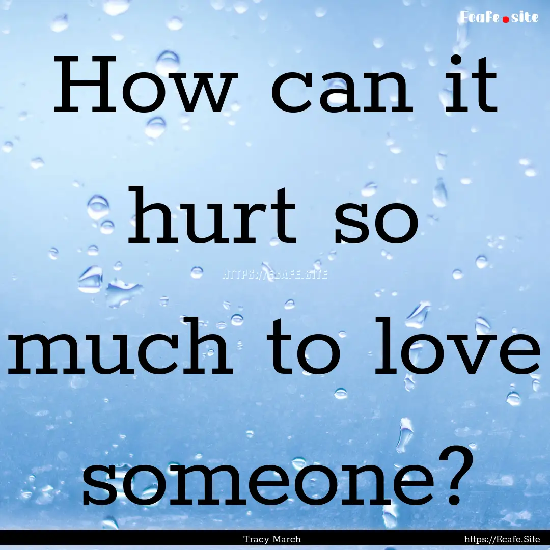 How can it hurt so much to love someone? : Quote by Tracy March