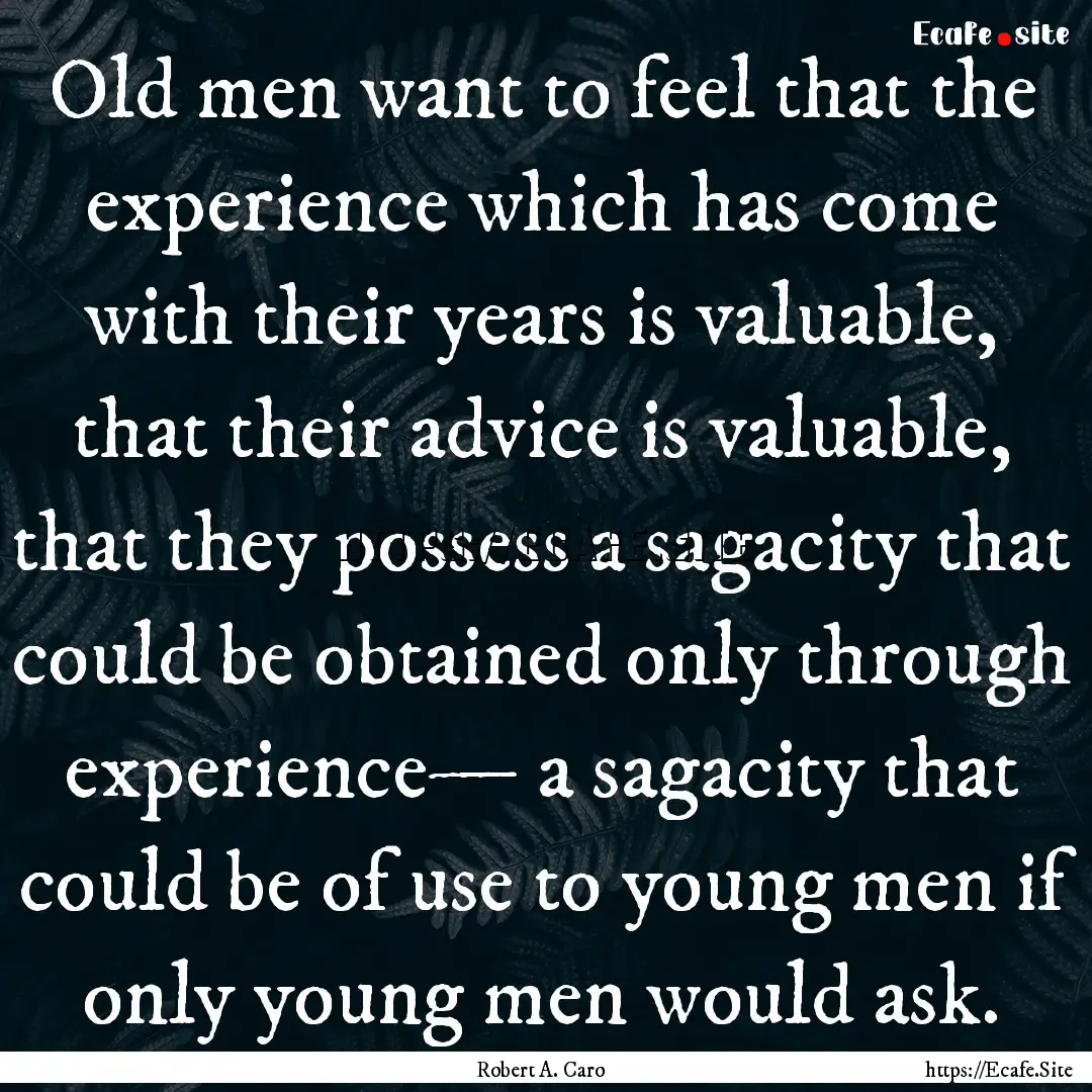 Old men want to feel that the experience.... : Quote by Robert A. Caro